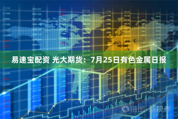 易速宝配资 光大期货：7月25日有色金属日报