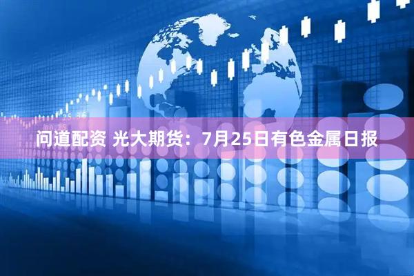 问道配资 光大期货：7月25日有色金属日报