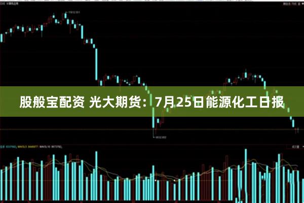 股般宝配资 光大期货：7月25日能源化工日报