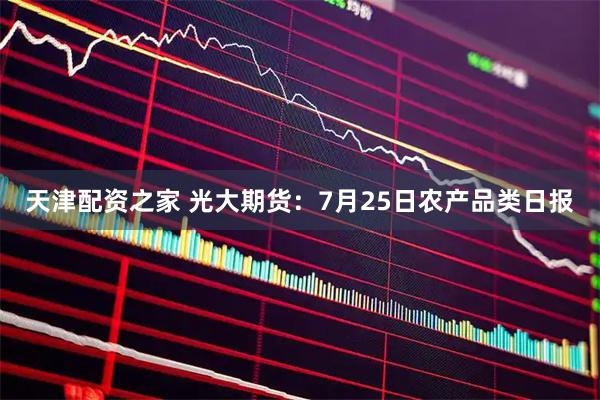 天津配资之家 光大期货：7月25日农产品类日报