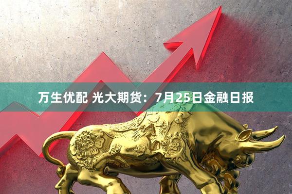 万生优配 光大期货：7月25日金融日报