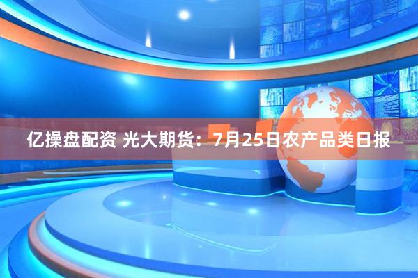亿操盘配资 光大期货：7月25日农产品类日报