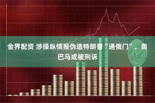 金界配资 涉操纵情报伪造特朗普“通俄门”，奥巴马或被刑诉