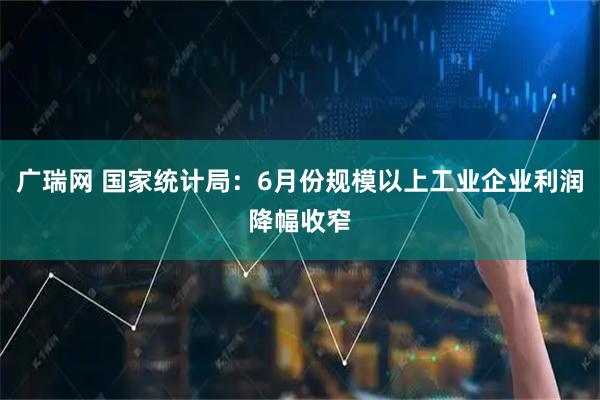 广瑞网 国家统计局：6月份规模以上工业企业利润降幅收窄
