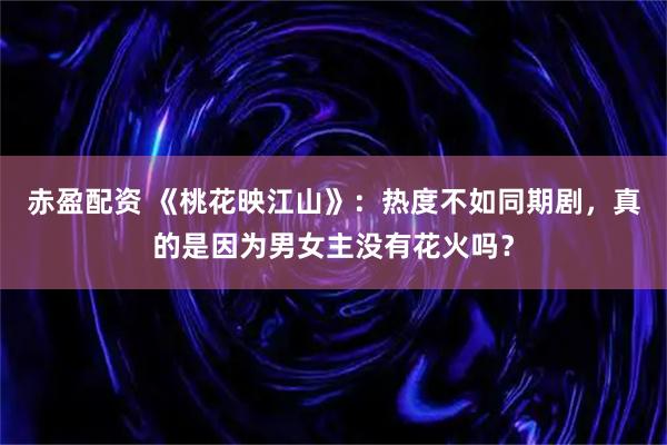赤盈配资 《桃花映江山》：热度不如同期剧，真的是因为男女主没有花火吗？