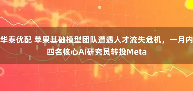 华泰优配 苹果基础模型团队遭遇人才流失危机，一月内四名核心AI研究员转投Meta
