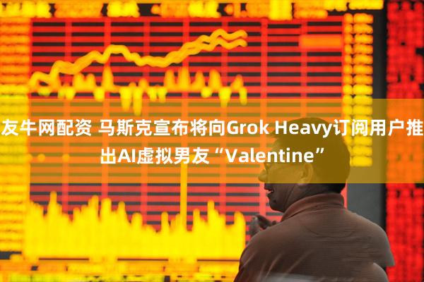 友牛网配资 马斯克宣布将向Grok Heavy订阅用户推出AI虚拟男友“Valentine”