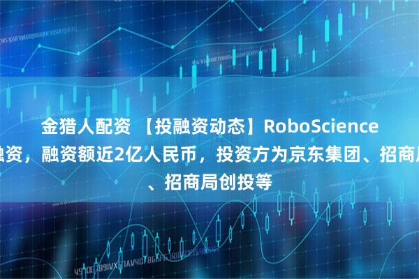 金猎人配资 【投融资动态】RoboScience天使轮融资，融资额近2亿人民币，投资方为京东集团、招商局创投等