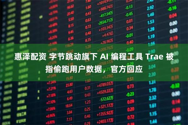 惠泽配资 字节跳动旗下 AI 编程工具 Trae 被指偷跑用户数据，官方回应