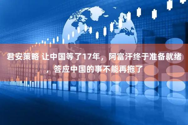君安策略 让中国等了17年，阿富汗终于准备就绪，答应中国的事不能再拖了
