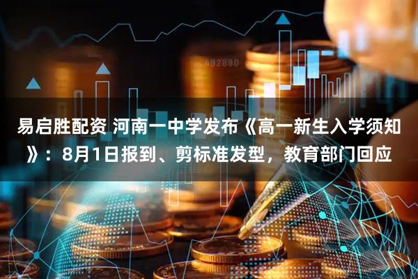 易启胜配资 河南一中学发布《高一新生入学须知》：8月1日报到、剪标准发型，教育部门回应