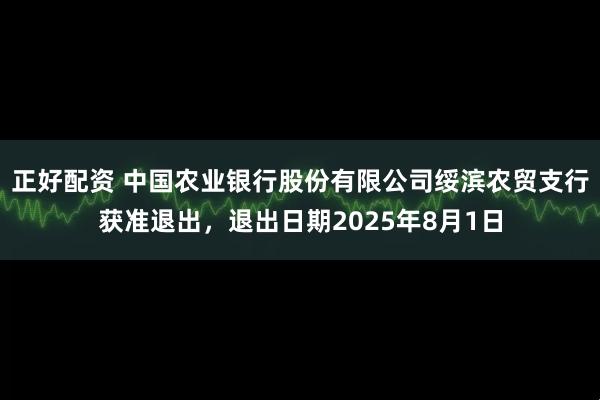 正好配资 中国农业银行股份有限公司绥滨农贸支行获准退出，退出日期2025年8月1日