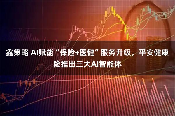 鑫策略 AI赋能“保险+医健”服务升级，平安健康险推出三大AI智能体