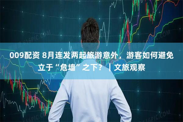 009配资 8月连发两起旅游意外，游客如何避免立于“危墙”之下？｜文旅观察