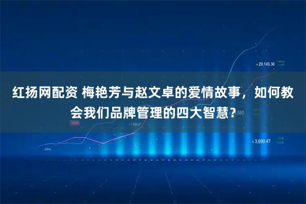 红扬网配资 梅艳芳与赵文卓的爱情故事，如何教会我们品牌管理的四大智慧？