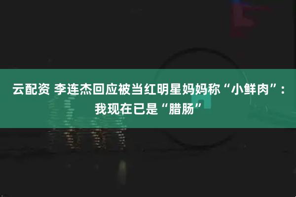 云配资 李连杰回应被当红明星妈妈称“小鲜肉”：我现在已是“腊肠”