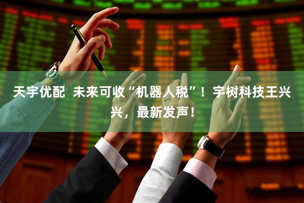 天宇优配  未来可收“机器人税”！宇树科技王兴兴，最新发声！