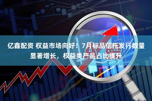 亿鑫配资 权益市场向好！7月标品信托发行数量显著增长，权益类产品占比提升