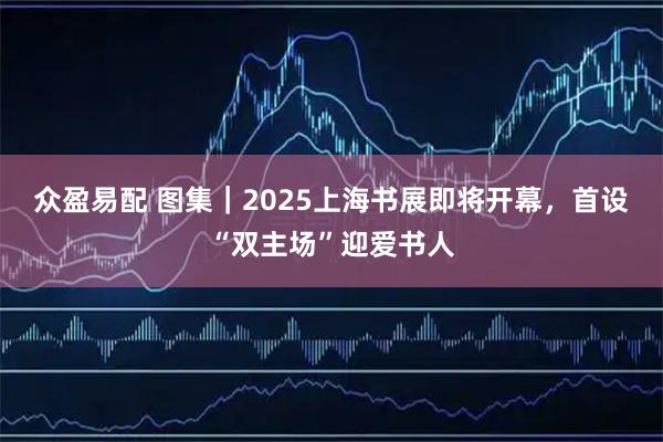 众盈易配 图集｜2025上海书展即将开幕，首设“双主场”迎爱书人