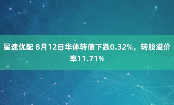 星速优配 8月12日华体转债下跌0.32%，转股溢价率11.71%
