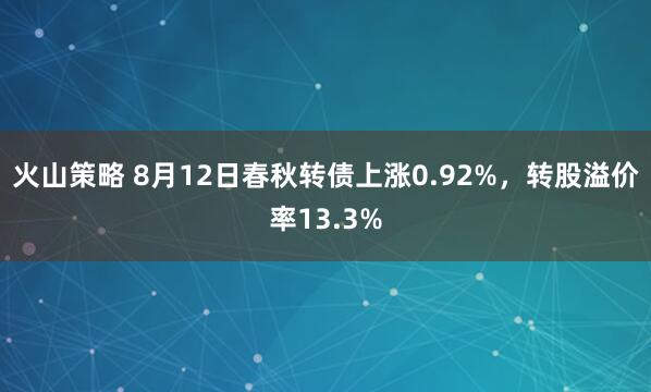 火山策略 8月12日春秋转债上涨0.92%，转股溢价率13.3%