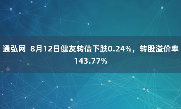 通弘网  8月12日健友转债下跌0.24%，转股溢价率143.77%