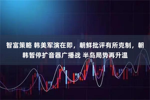 智富策略 韩美军演在即，朝鲜批评有所克制，朝韩暂停扩音器广播战 半岛局势再升温