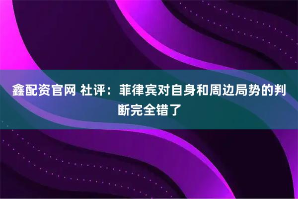 鑫配资官网 社评：菲律宾对自身和周边局势的判断完全错了