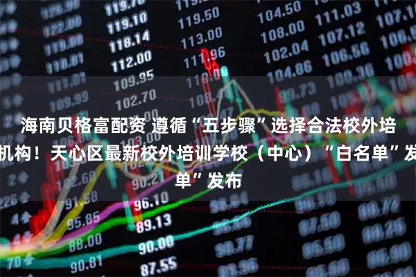 海南贝格富配资 遵循“五步骤”选择合法校外培训机构！天心区最新校外培训学校（中心）“白名单”发布