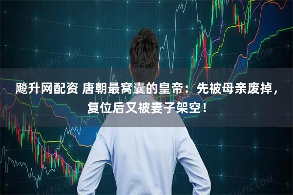 飚升网配资 唐朝最窝囊的皇帝：先被母亲废掉，复位后又被妻子架空！