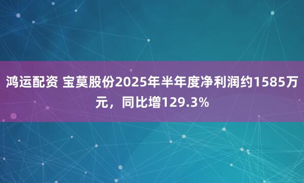 鸿运配资 宝莫股份2025年半年度净利润约1585万元，同比增129.3%