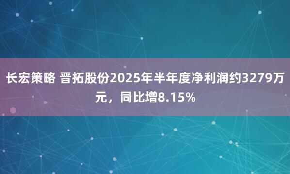 长宏策略 晋拓股份2025年半年度净利润约3279万元，同比增8.15%