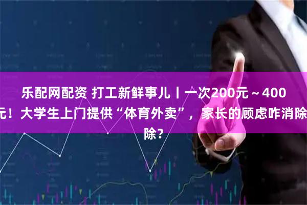 乐配网配资 打工新鲜事儿丨一次200元～400元！大学生上门提供“体育外卖”，家长的顾虑咋消除？