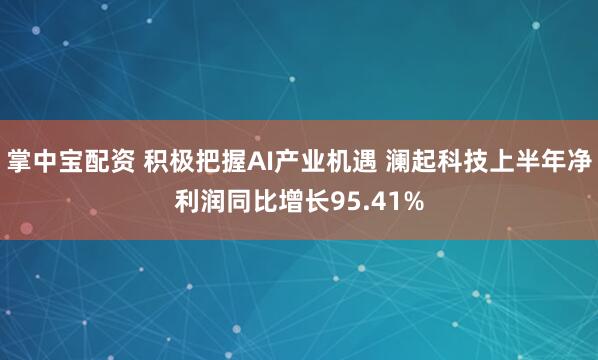 掌中宝配资 积极把握AI产业机遇 澜起科技上半年净利润同比增长95.41%