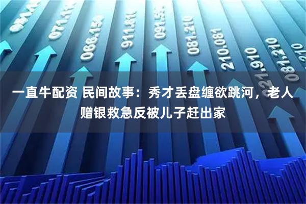 一直牛配资 民间故事：秀才丢盘缠欲跳河，老人赠银救急反被儿子赶出家