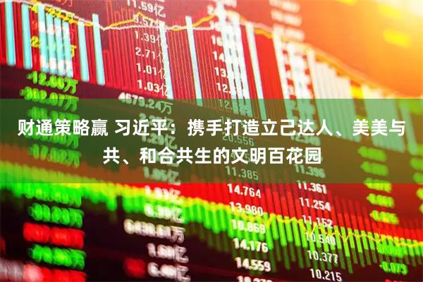 财通策略赢 习近平：携手打造立己达人、美美与共、和合共生的文明百花园