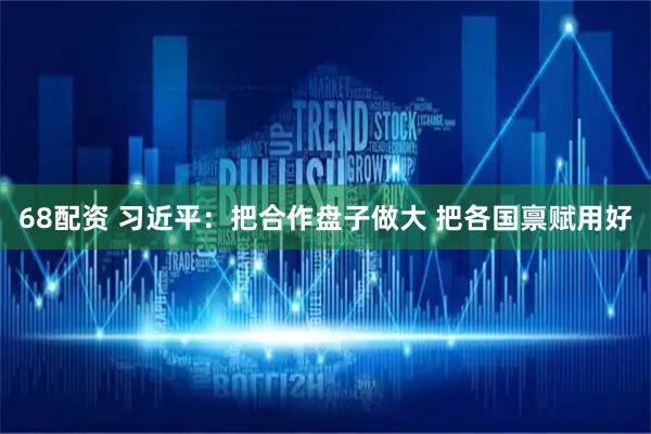 68配资 习近平：把合作盘子做大 把各国禀赋用好