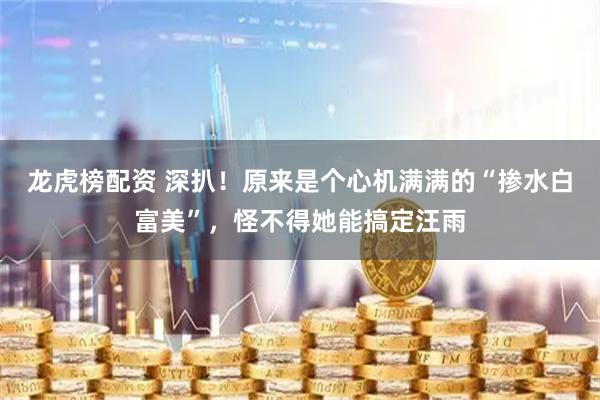 龙虎榜配资 深扒！原来是个心机满满的“掺水白富美”，怪不得她能搞定汪雨