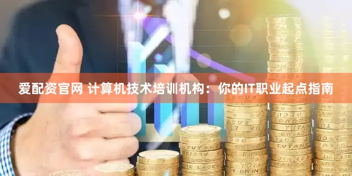 爱配资官网 计算机技术培训机构：你的IT职业起点指南