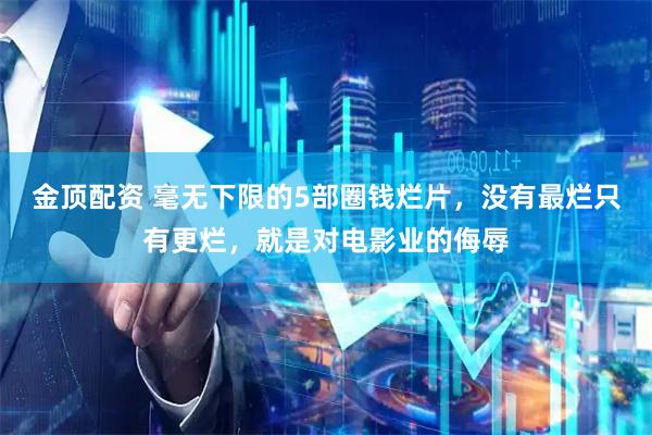 金顶配资 毫无下限的5部圈钱烂片，没有最烂只有更烂，就是对电影业的侮辱