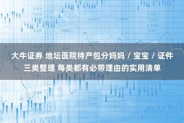 大牛证券 地坛医院待产包分妈妈 / 宝宝 / 证件三类整理 每类都有必带理由的实用清单