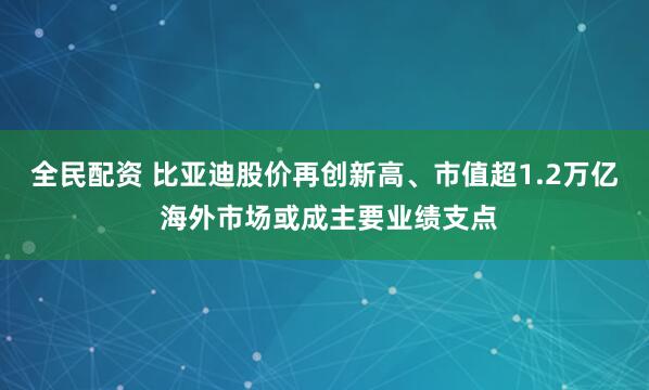 全民配资 比亚迪股价再创新高、市值超1.2万亿 海外市场或成主要业绩支点