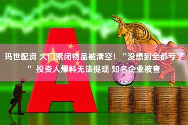 玛世配资 大门紧闭物品被清空！“没想到全都亏了” 投资人爆料无法提现 知名企业被查