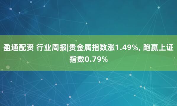 盈通配资 行业周报|贵金属指数涨1.49%, 跑赢上证指数0.79%
