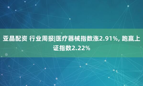 亚晶配资 行业周报|医疗器械指数涨2.91%, 跑赢上证指数2.22%