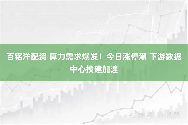 百铭洋配资 算力需求爆发！今日涨停潮 下游数据中心投建加速