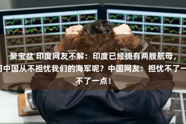 聚宝盆 印度网友不解：印度已经拥有两艘航母，为何中国从不担忧我们的海军呢？中国网友：担忧不了一点！