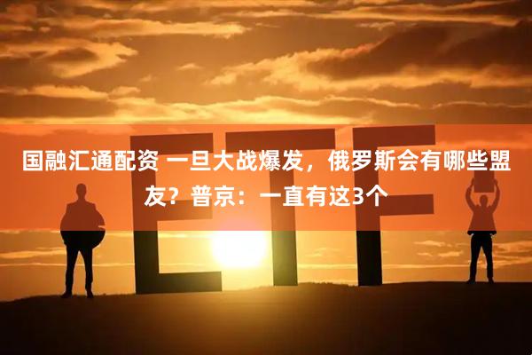 国融汇通配资 一旦大战爆发，俄罗斯会有哪些盟友？普京：一直有这3个