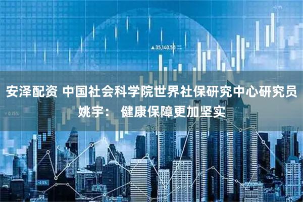 安泽配资 中国社会科学院世界社保研究中心研究员姚宇： 健康保障更加坚实