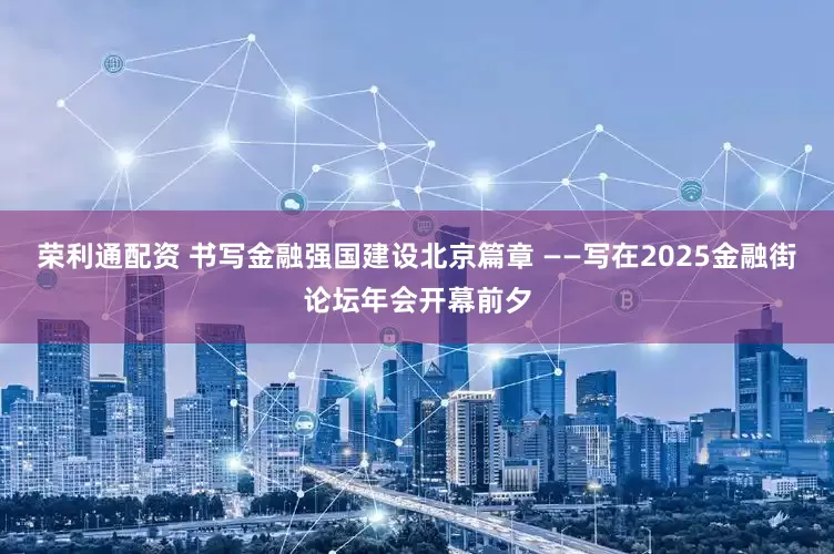 荣利通配资 书写金融强国建设北京篇章 ——写在2025金融街论坛年会开幕前夕